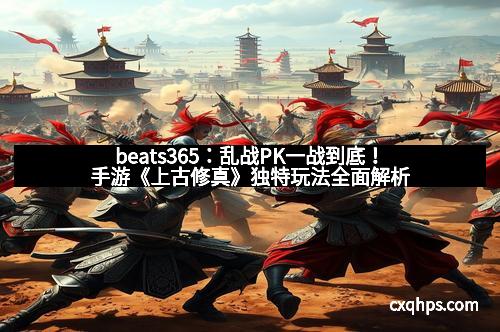 beats365：乱战PK一战到底！手游《上古修真》独特玩法全面解析